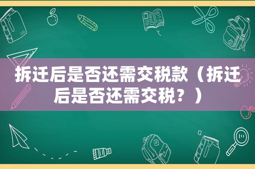 拆遷后是否還需交稅款（拆遷后是否還需交稅？）