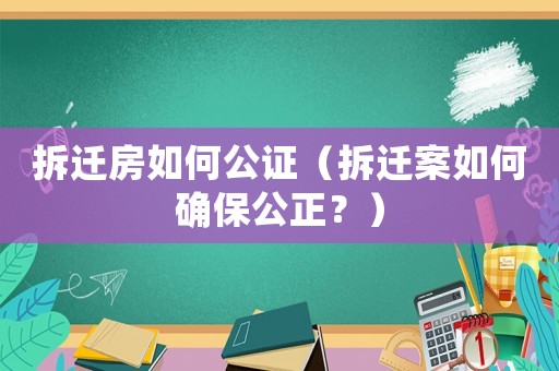 拆遷房如何公證（拆遷案如何確保公正？）