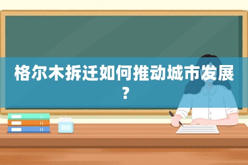 格爾木拆遷如何推動城市發展？