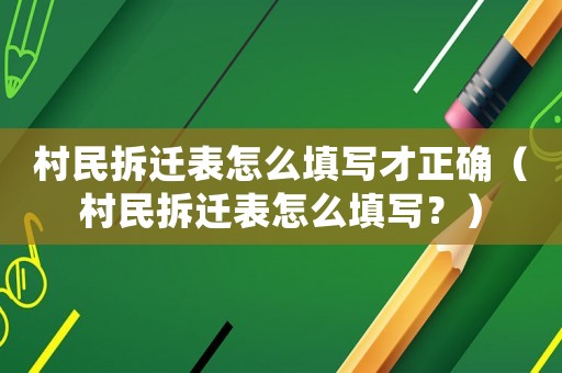 村民拆遷表怎么填寫才正確（村民拆遷表怎么填寫？）