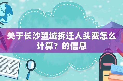 關于長沙望城拆遷人頭費怎么計算？的信息