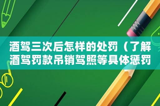 酒駕三次后怎樣的處罰（了解酒駕罰款吊銷駕照等具體懲罰）