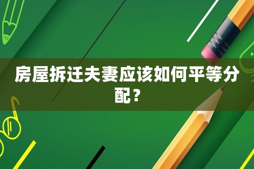 房屋拆遷夫妻應(yīng)該如何平等分配？
