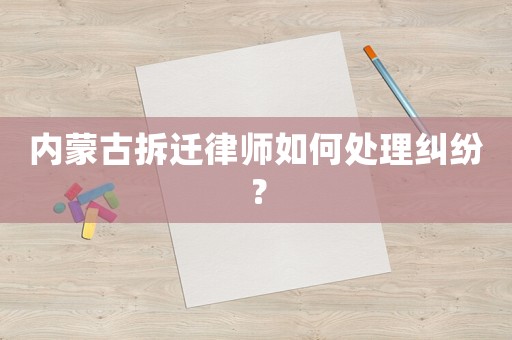 內蒙古拆遷律師如何處理糾紛？