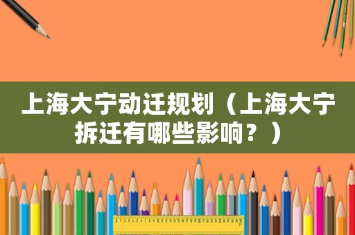 上海大寧動(dòng)遷規(guī)劃（上海大寧拆遷有哪些影響？）