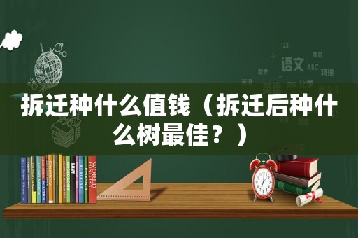 拆遷種什么值錢（拆遷后種什么樹最佳？）