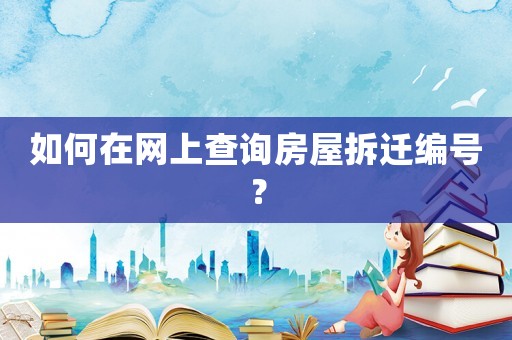 如何在網上查詢房屋拆遷編號？