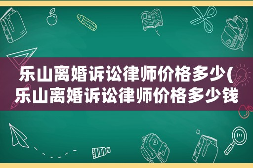 樂山離婚訴訟律師價格多少(樂山離婚訴訟律師價格多少錢)