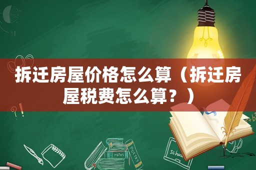 拆遷房屋價格怎么算（拆遷房屋稅費怎么算？）