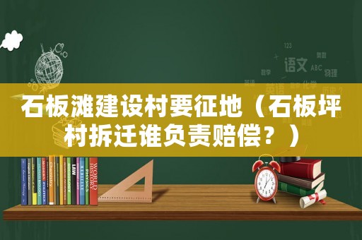 石板灘建設(shè)村要征地（石板坪村拆遷誰負(fù)責(zé)賠償？）