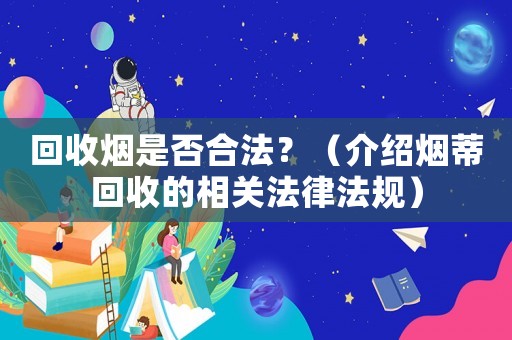 回收煙是否合法？（介紹煙蒂回收的相關法律法規）
