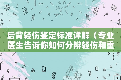 后背輕傷鑒定標準詳解（專業醫生告訴你如何分辨輕傷和重傷）