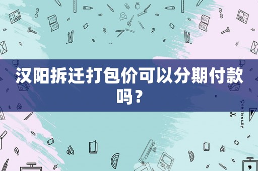 漢陽拆遷打包價可以分期付款嗎？