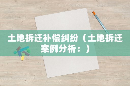 土地拆遷補償糾紛（土地拆遷案例分析：）