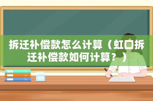拆遷補償款怎么計算（虹口拆遷補償款如何計算？）
