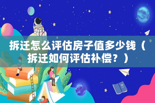 拆遷怎么評估房子值多少錢（拆遷如何評估補償？）