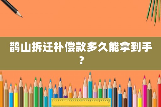 鵲山拆遷補償款多久能拿到手？