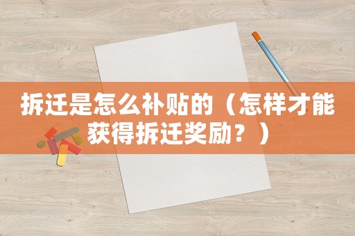 拆遷是怎么補貼的（怎樣才能獲得拆遷獎勵？）