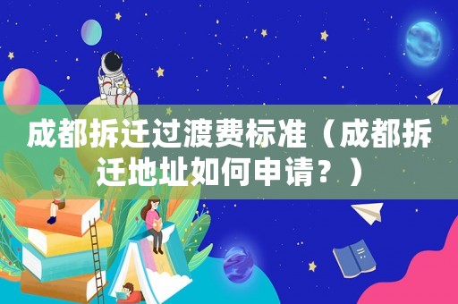 成都拆遷過渡費標準（成都拆遷地址如何申請？）