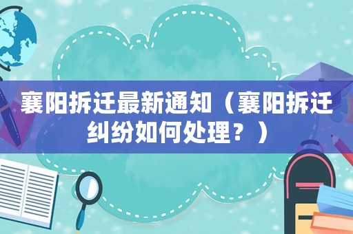 襄陽拆遷最新通知（襄陽拆遷糾紛如何處理？）