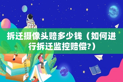 拆遷攝像頭賠多少錢（如何進行拆遷監控賠償?）