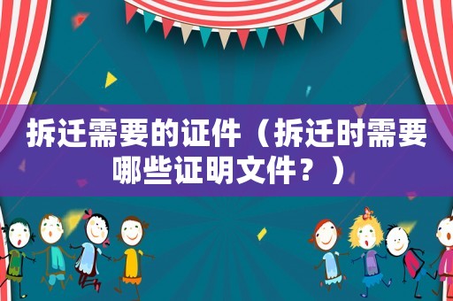 拆遷需要的證件（拆遷時需要哪些證明文件？）