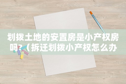 劃撥土地的安置房是小產權房嗎?（拆遷劃撥小產權怎么辦理？）