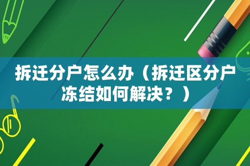 拆遷分戶怎么辦（拆遷區分戶凍結如何解決？）