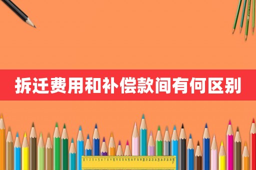 拆遷費用和補償款間有何區別