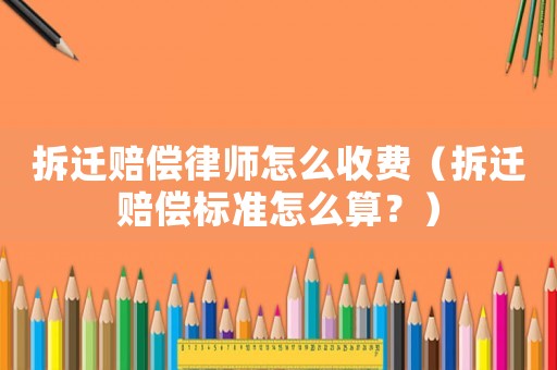 拆遷賠償律師怎么收費（拆遷賠償標準怎么算？）