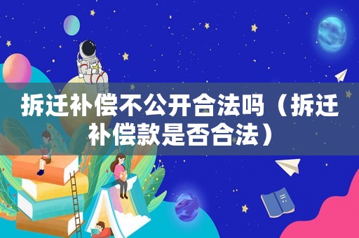 拆遷補償不公開合法嗎（拆遷補償款是否合法）