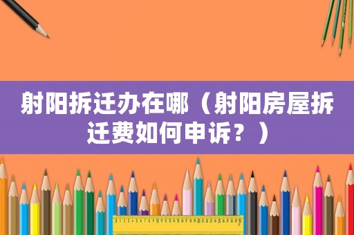 射陽拆遷辦在哪（射陽房屋拆遷費如何申訴？）