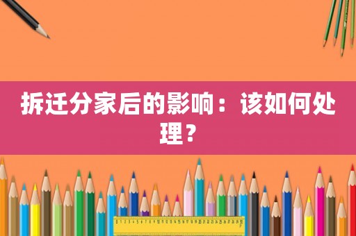 拆遷分家后的影響：該如何處理？
