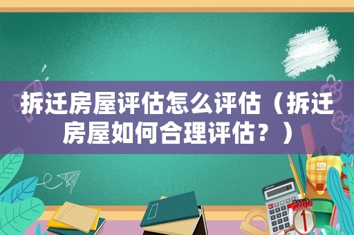 拆遷房屋評估怎么評估（拆遷房屋如何合理評估？）