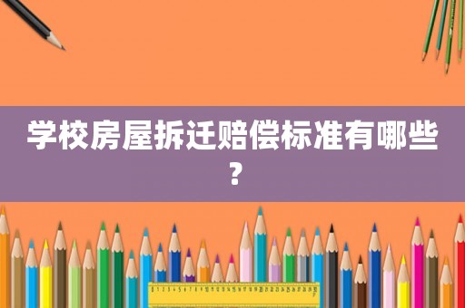 學(xué)校房屋拆遷賠償標(biāo)準(zhǔn)有哪些？
