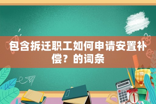 包含拆遷職工如何申請安置補償？的詞條