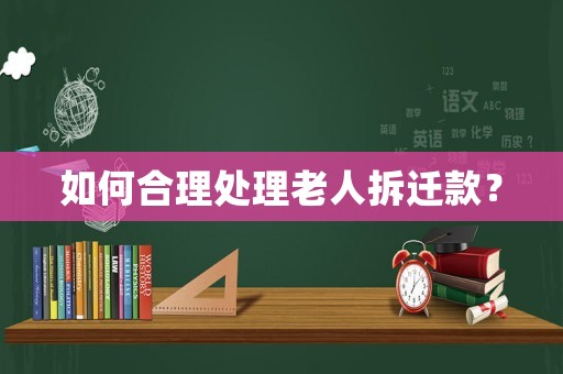 如何合理處理老人拆遷款？