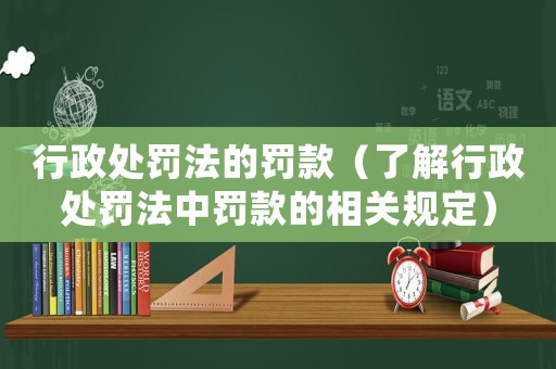 行政處罰法的罰款（了解行政處罰法中罰款的相關規定）