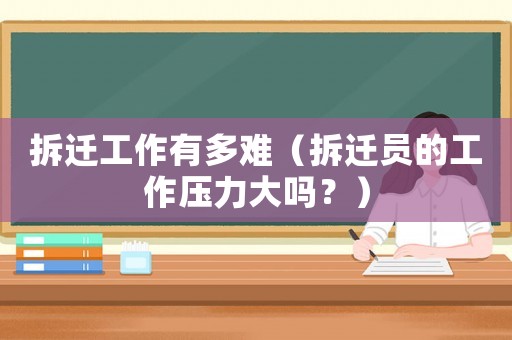 拆遷工作有多難（拆遷員的工作壓力大嗎？）