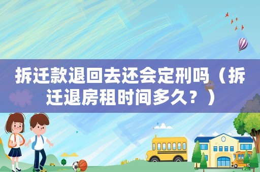 拆遷款退回去還會(huì)定刑嗎（拆遷退房租時(shí)間多久？）