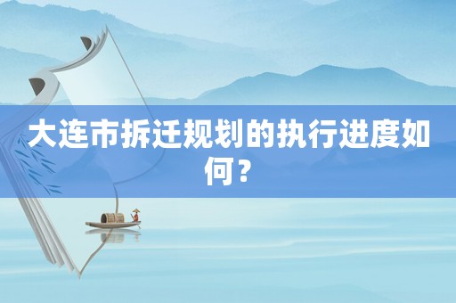 大連市拆遷規劃的執行進度如何？