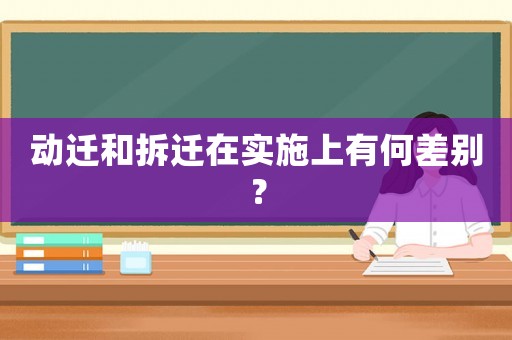 動(dòng)遷和拆遷在實(shí)施上有何差別？