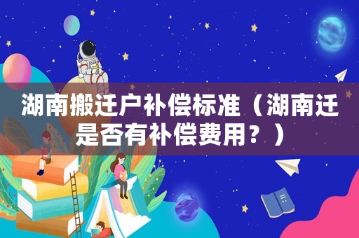 湖南搬遷戶補償標準（湖南遷是否有補償費用？）