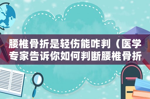 腰椎骨折是輕傷能咋判（醫(yī)學專家告訴你如何判斷腰椎骨折的輕重程度）