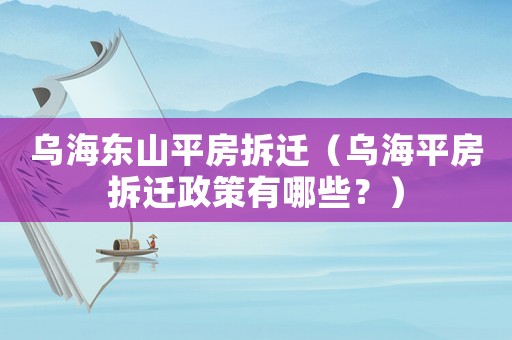 烏海東山平房拆遷（烏海平房拆遷政策有哪些？）