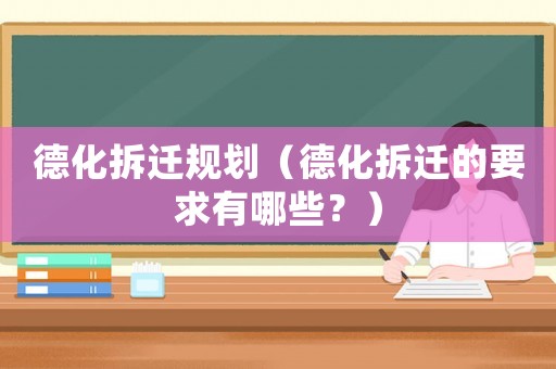 德化拆遷規劃（德化拆遷的要求有哪些？）