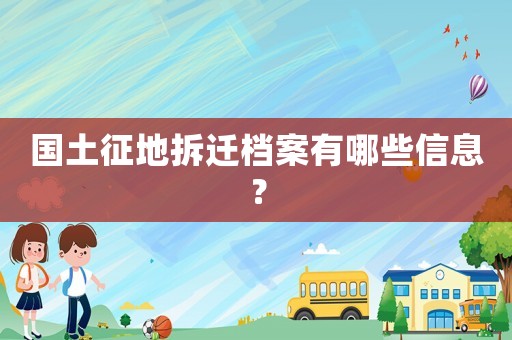 國土征地拆遷檔案有哪些信息？