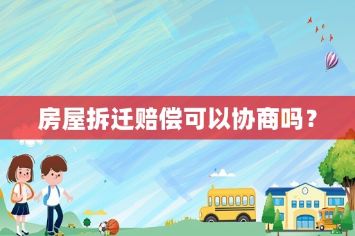 房屋拆遷賠償可以協商嗎？