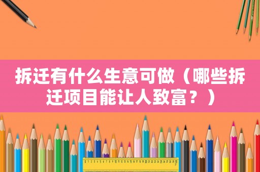 拆遷有什么生意可做（哪些拆遷項目能讓人致富？）