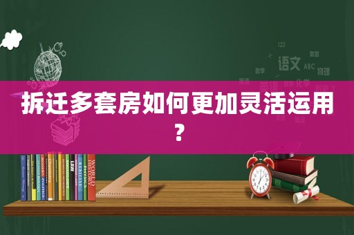 拆遷多套房如何更加靈活運用？